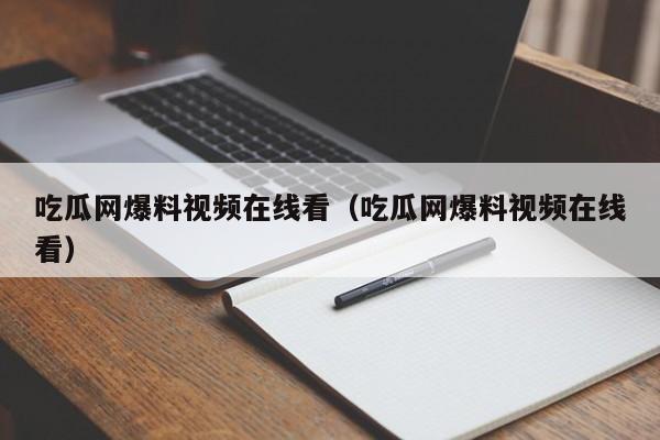 吃瓜网爆料视频在线看（吃瓜网爆料视频在线看）