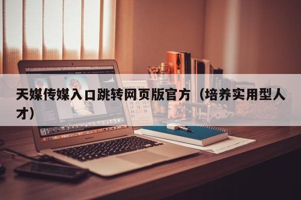 天媒传媒入口跳转网页版官方（培养实用型人才）