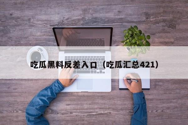 吃瓜黑料反差入口（吃瓜汇总421）