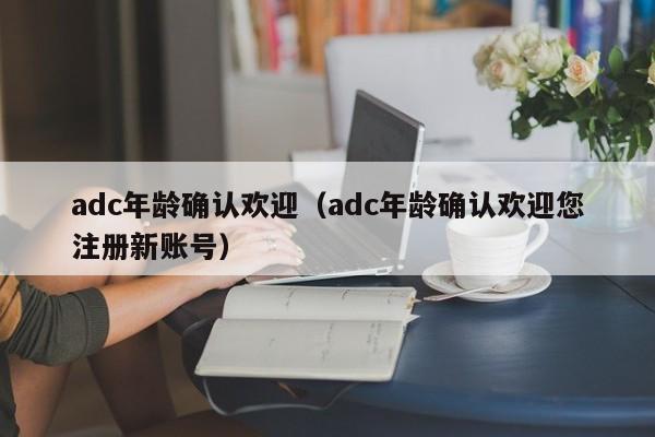 adc年龄确认欢迎（adc年龄确认欢迎您注册新账号）