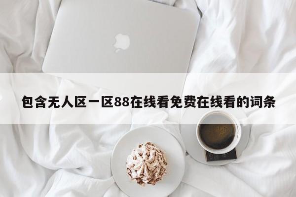 包含无人区一区88在线看免费在线看的词条