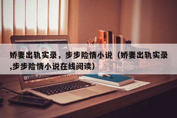 娇妻出轨实录，步步险情小说（娇妻出轨实录,步步险情小说在线阅读）